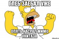 глеб заебал уже опять насрал мимо унитаза