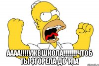  аааа!!!уже школа!!!чтоб ты згорела до тла