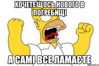 хочете щось нового в погребищі а самі все ламаєте