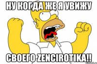 ну когда же я увижу своего zencirotika!!