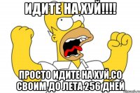 идите на хуй!!! просто идите на хуй,со своим до лета 256 дней