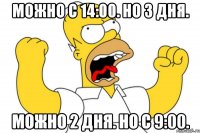 можно с 14:00. но 3 дня. можно 2 дня. но с 9:00.