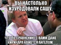 вы настолько изуродовали сашу, что по сравнению с вами даже кирихара кажется ангелом.