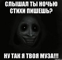 слышал ты ночью стихи пишешь? ну так я твоя муза!!!