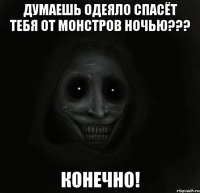 думаешь одеяло спасёт тебя от монстров ночью??? конечно!