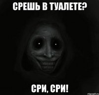 срешь в туалете? сри, сри!