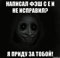 написал фэш с е и не исправил? я приду за тобой!