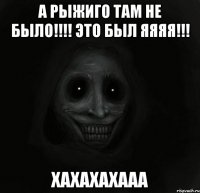 а рыжиго там не было!!! это был яяяя!!! хахахахааа