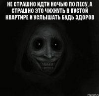 не страшно идти ночью по лесу, а страшно это чихнуть в пустой квартире и услышать будь здоров 