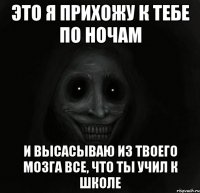 это я прихожу к тебе по ночам и высасываю из твоего мозга все, что ты учил к школе