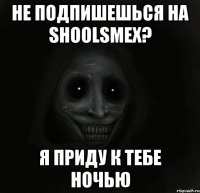 не подпишешься на shoolsmex? я приду к тебе ночью