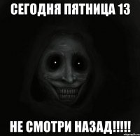 сегодня пятница 13 не смотри назад!!!