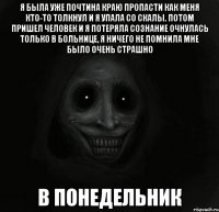 я была уже почтина краю пропасти как меня кто-то толкнул и я упала со скалы. потом пришел человек и я потеряла сознание очнулась только в больнице, я ничего не помнила мне было очень страшно в понедельник