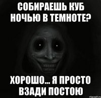 собираешь куб ночью в темноте? хорошо... я просто взади постою