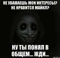 не уважаешь мои интересы? не нравится майкл? ну ты понял в общем... жди...