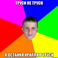 труси не труси а остання крапля в труси