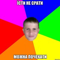 їсти не срати можна почекати