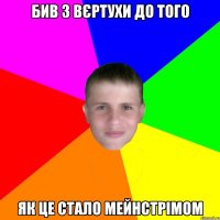 бив з вєртухи до того як це стало мейнстрімом