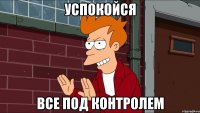 успокойся все под контролем