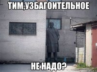 тим,узбагоительное не надо?