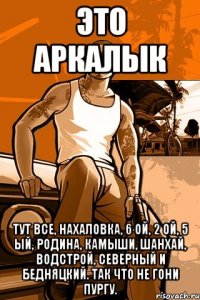 это аркалык тут все, нахаловка, 6 ой, 2 ой, 5 ый, родина, камыши, шанхай, водстрой, северный и бедняцкий. так что не гони пургу.