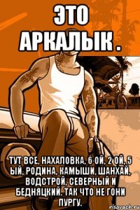 это аркалык . тут все, нахаловка, 6 ой, 2 ой, 5 ый, родина, камыши, шанхай, водстрой, северный и бедняцкий. так что не гони пургу.