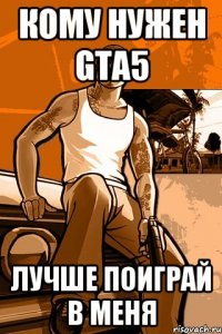 кому нужен gta5 лучше поиграй в меня