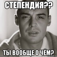 степендия?? ты вообще о чём?