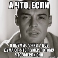 а что, если я не умер, а жив, а все думают, что я умер, потому что умерли они