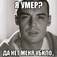 я умер? да нет меня убило..