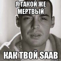 я такой же мертвый как твой saab