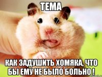 тема как задушить хомяка, что бы ему не было больно !