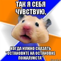 так я себя чувствую, когда нужно сказать "остановите на остановке пожалуйста"