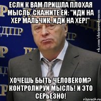 если к вам пришла плохая мысль, скажите ей: "иди на хер мальчик, иди на хер!" хочешь быть человеком? контролируй мысль! и это серьезно!