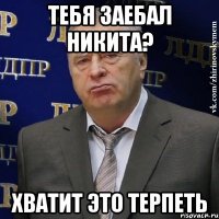 тебя заебал никита? хватит это терпеть