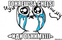 гоняеш за chelsi иди обниму)))