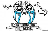 кiss! ты будешь моей моделью?!