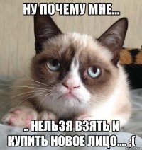 ну почему мне... .. нельзя взять и купить новое лицо.... ;(