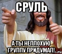 сруль а ты неплохую группу придумал!