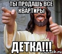 ты продашь все квартиры детка!!!