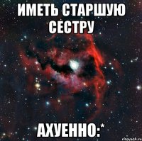 иметь старшую сестру ахуенно:*