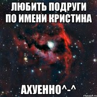 любить подруги по имени кристина ахуенно^-^
