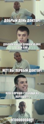 Добрый день доктор! Добрый!А ну ка покажи ка мне свой хуй! Нет! Вы первый доктор! Нууу хорошо СУУУКААА ну хорошо!!! ОГОООООООО!!!