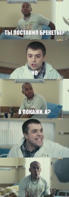 Ты поставил брекеты? Но А покажи, а?  