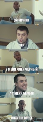 эй,мужик че? у меня член черный а у меня белый нихуяж себе!