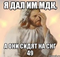 я дал им мдк, а они сидят на снг 49