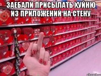 заебали присылать хуйню из приложений на стену 