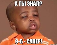 а ты знал? 9-б - супер!