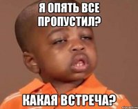 я опять все пропустил? какая встреча?