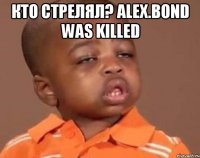 кто стрелял? alex.bond was killed 